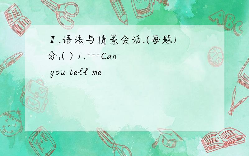 Ⅱ.语法与情景会话.(每题1分,( ) 1.---Can you tell me