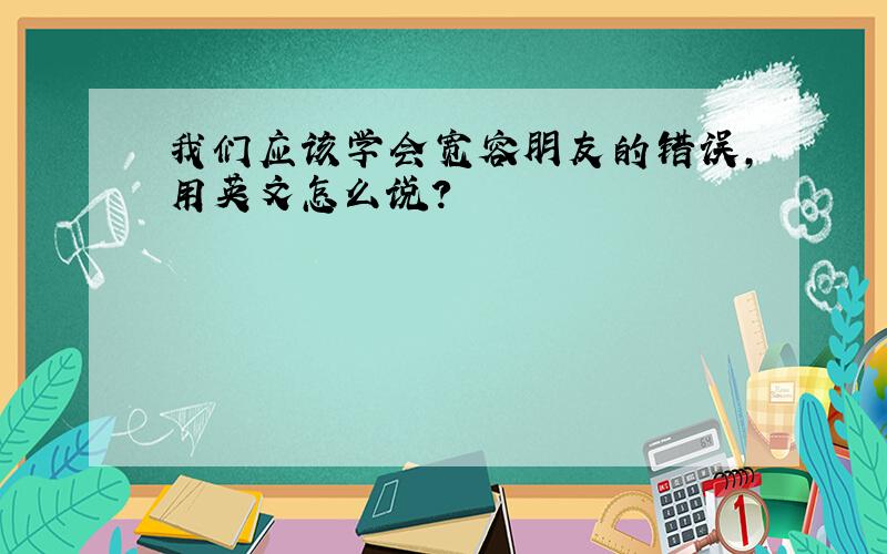 我们应该学会宽容朋友的错误,用英文怎么说?