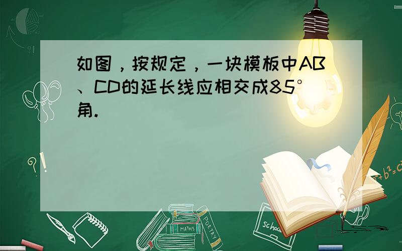 如图，按规定，一块模板中AB、CD的延长线应相交成85°角.