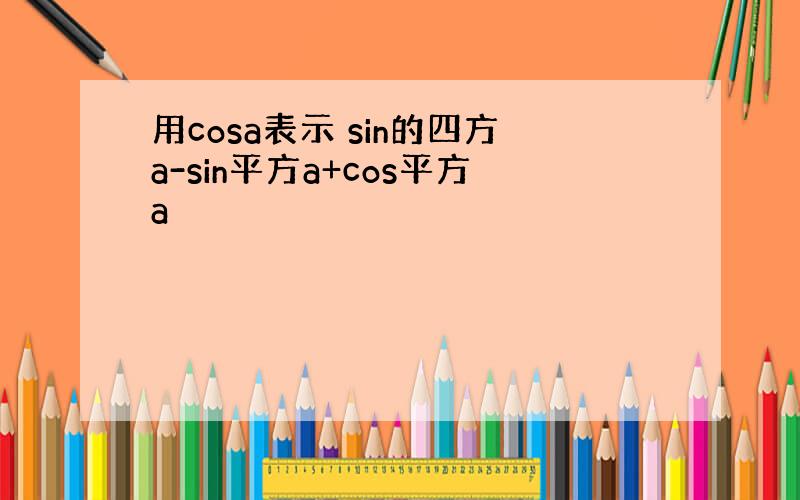 用cosa表示 sin的四方a-sin平方a+cos平方a