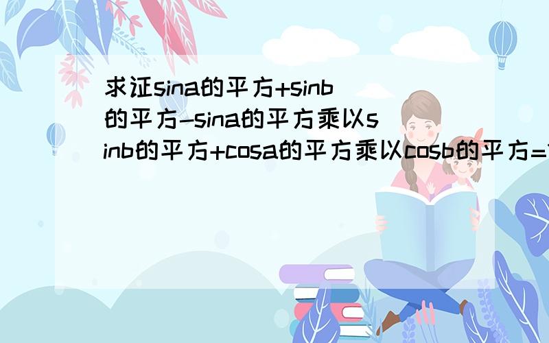 求证sina的平方+sinb的平方-sina的平方乘以sinb的平方+cosa的平方乘以cosb的平方=1