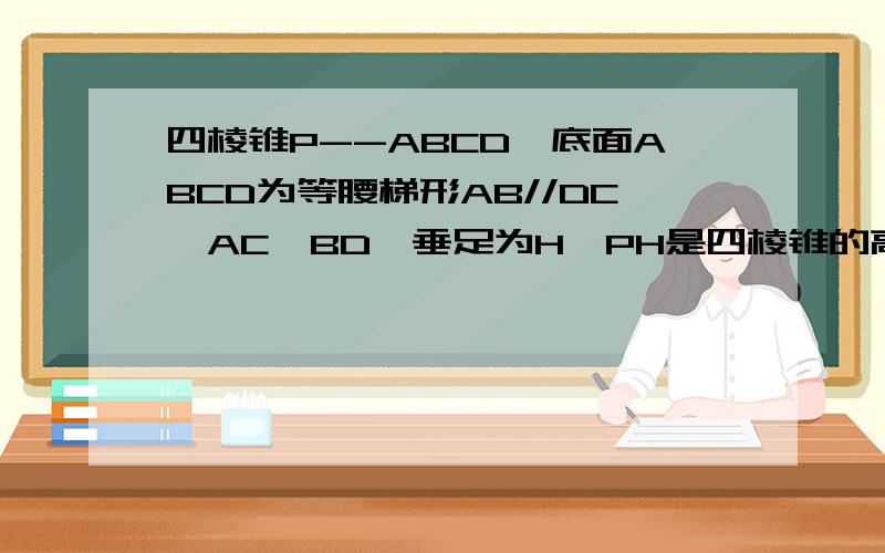 四棱锥P--ABCD,底面ABCD为等腰梯形AB//DC,AC⊥BD,垂足为H,PH是四棱锥的高,E为AD中点,证明PE