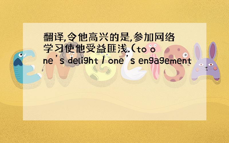 翻译,令他高兴的是,参加网络学习使他受益匪浅.(to one’s delight / one’s engagement