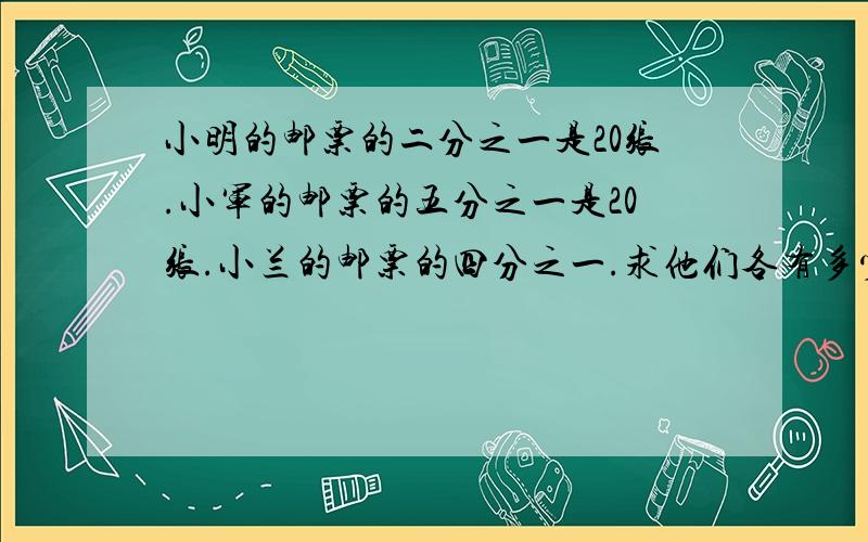 小明的邮票的二分之一是20张.小军的邮票的五分之一是20张.小兰的邮票的四分之一.求他们各有多少邮票?