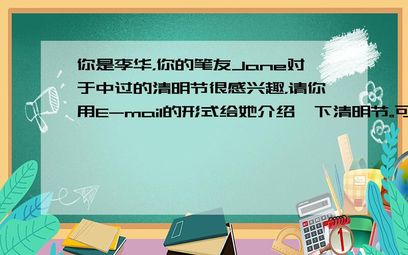 你是李华，你的笔友Jane对于中过的清明节很感兴趣，请你用E-mail的形式给她介绍一下清明节。可以包含以下内容：