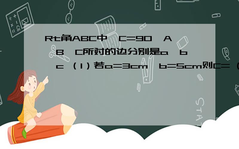 Rt角ABC中∠C=90∠A∠B∠C所对的边分别是a,b,c （1）若a=3cm,b=5cm则C= (2)若a比b=3比