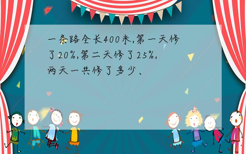 一条路全长400米,第一天修了20%,第二天修了25%,两天一共修了多少、