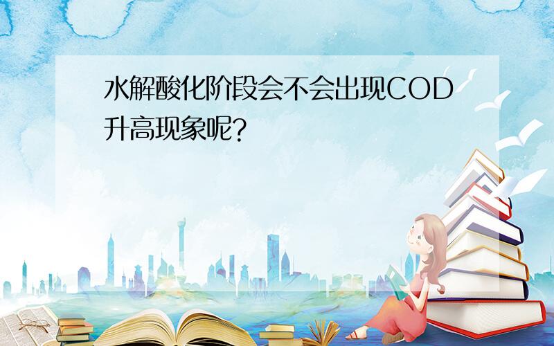 水解酸化阶段会不会出现COD升高现象呢?