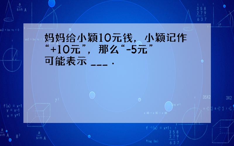 妈妈给小颖10元钱，小颖记作“+10元”，那么“-5元”可能表示 ___ ．