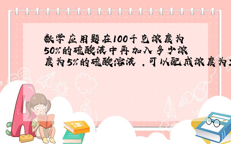 数学应用题在100千克浓度为50%的硫酸液中再加入多少浓度为5%的硫酸溶液 ,可以配成浓度为25%的硫酸溶液.