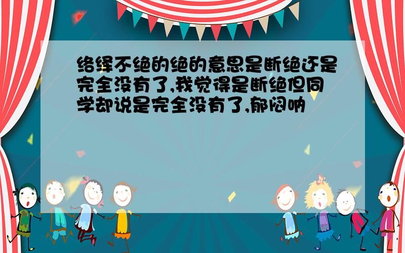 络绎不绝的绝的意思是断绝还是完全没有了,我觉得是断绝但同学却说是完全没有了,郁闷呐