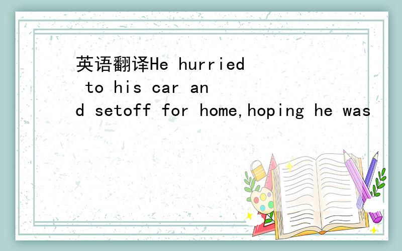 英语翻译He hurried to his car and setoff for home,hoping he was