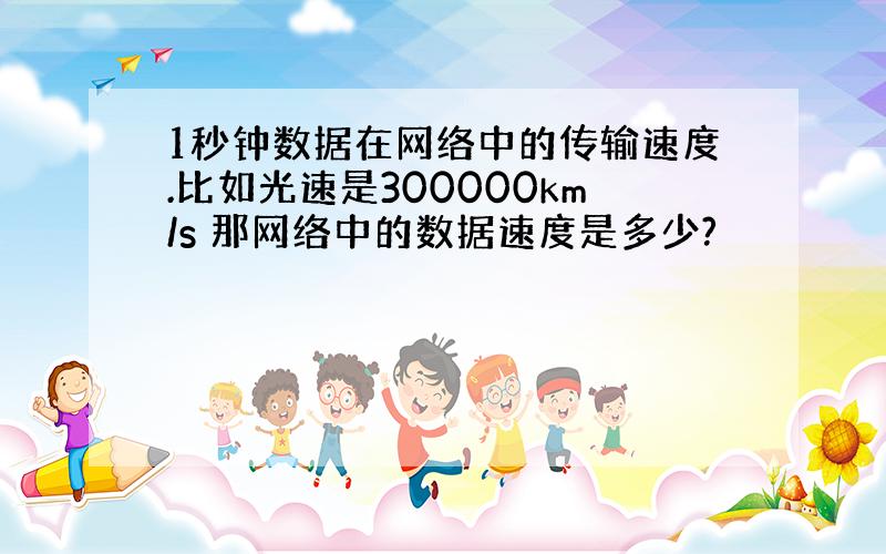 1秒钟数据在网络中的传输速度.比如光速是300000km/s 那网络中的数据速度是多少?