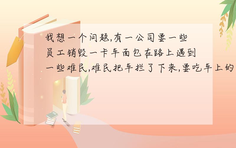 我想一个问题,有一公司要一些员工销毁一卡车面包在路上遇到一些难民,难民把车拦了下来,要吃车上的面包,同时有一些记者在场,