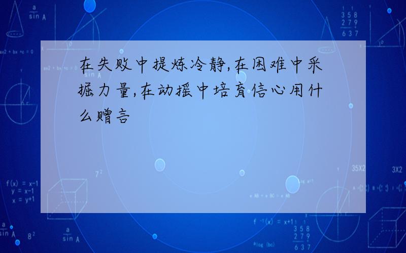 在失败中提炼冷静,在困难中采掘力量,在动摇中培育信心用什么赠言