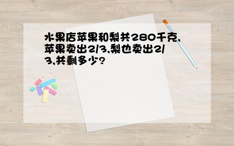 水果店苹果和梨共280千克,苹果卖出2/3,梨也卖出2/3,共剩多少?