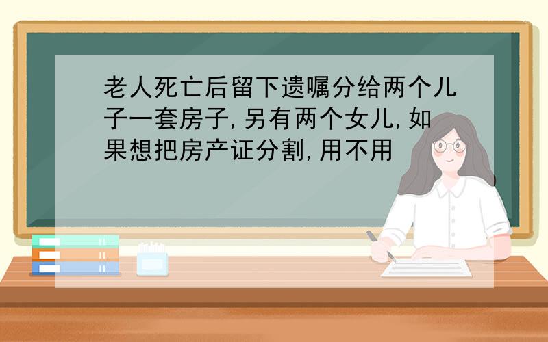 老人死亡后留下遗嘱分给两个儿子一套房子,另有两个女儿,如果想把房产证分割,用不用