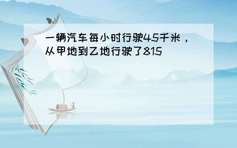 一辆汽车每小时行驶45千米，从甲地到乙地行驶了815