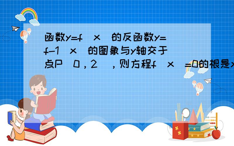 函数y=f（x）的反函数y=f-1（x）的图象与y轴交于点P（0，2），则方程f（x）=0的根是x=______．