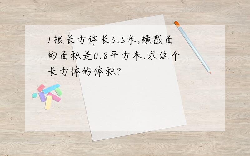 1根长方体长5.5米,横截面的面积是0.8平方米.求这个长方体的体积?