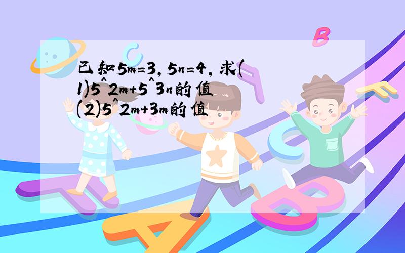 已知5m=3,5n=4,求(1)5^2m+5^3n的值 (2)5^2m+3m的值