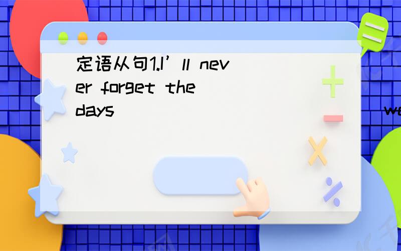 定语从句1.I’ll never forget the days______________ we worked tog