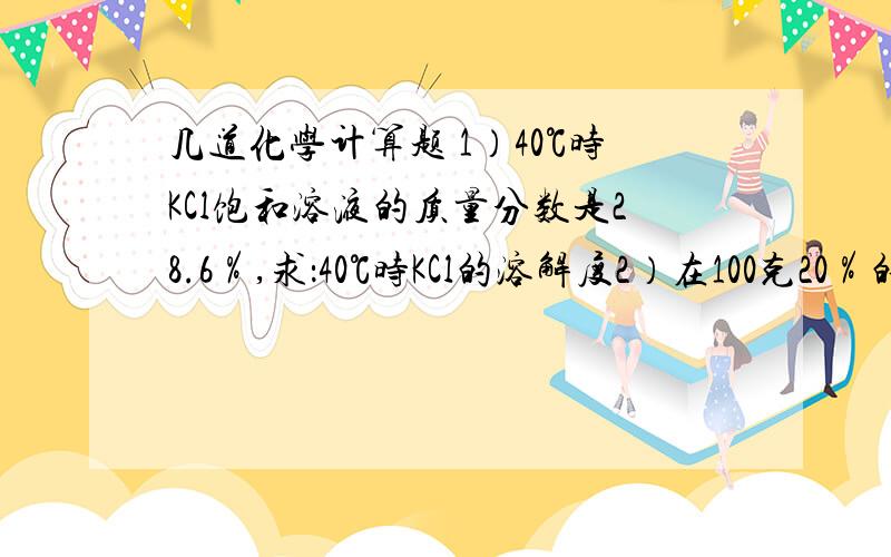 几道化学计算题 1）40℃时KCl饱和溶液的质量分数是28.6％,求：40℃时KCl的溶解度2）在100克20％的KNO