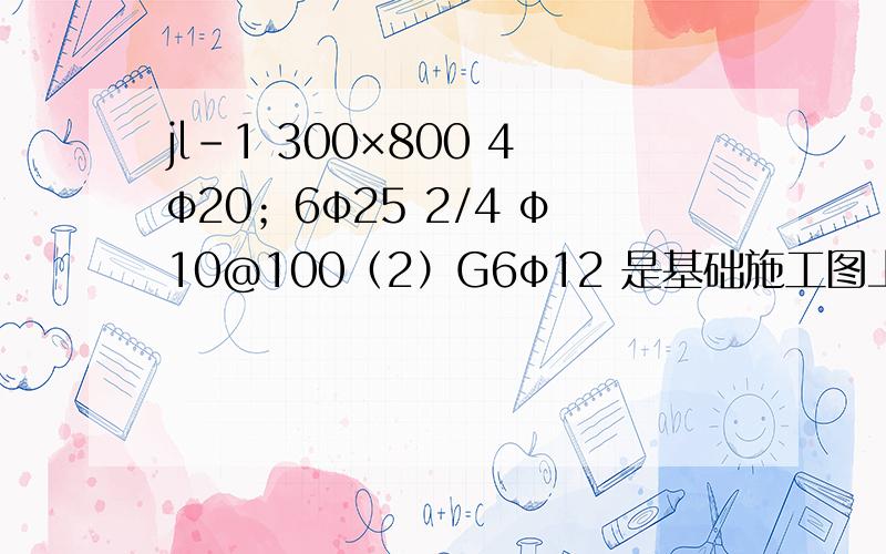 jl-1 300×800 4φ20；6φ25 2/4 φ10@100（2）G6φ12 是基础施工图上的基础之间的标注