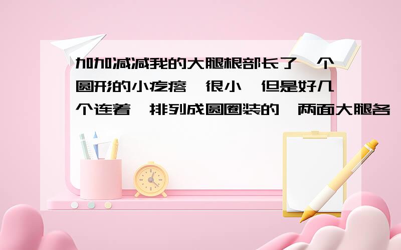 加加减减我的大腿根部长了一个圆形的小疙瘩,很小,但是好几个连着,排列成圆圈装的,两面大腿各一个,很痒,问一下什么病