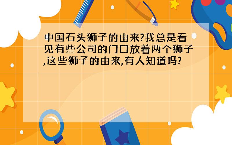 中国石头狮子的由来?我总是看见有些公司的门口放着两个狮子,这些狮子的由来,有人知道吗?