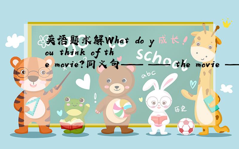 英语题求解What do you think of the movie?同义句—— —— the movie —— ?我