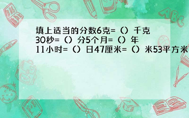 填上适当的分数6克=（）千克30秒=（）分5个月=（）年11小时=（）日47厘米=（）米53平方米=（）公顷一定要是分数