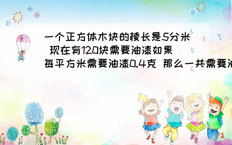 一个正方体木块的棱长是5分米 现在有120块需要油漆如果每平方米需要油漆0.4克 那么一共需要油