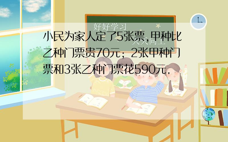 小民为家人定了5张票,甲种比乙种门票贵70元；2张甲种门票和3张乙种门票花590元.