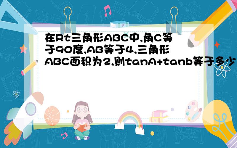 在Rt三角形ABC中,角C等于90度,AB等于4,三角形ABC面积为2,则tanA+tanb等于多少?要计算过程 急用!