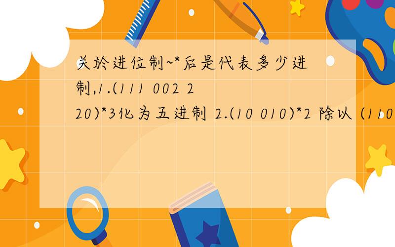 关於进位制~*后是代表多少进制,1.(111 002 220)*3化为五进制 2.(10 010)*2 除以 (110)