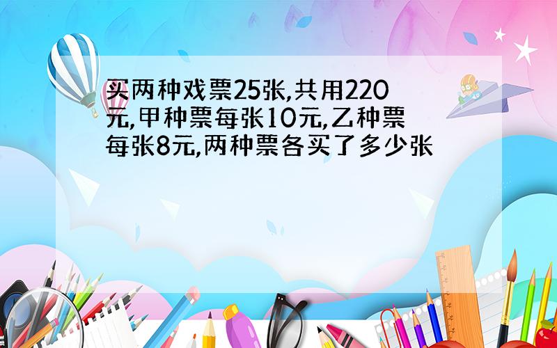 买两种戏票25张,共用220元,甲种票每张10元,乙种票每张8元,两种票各买了多少张