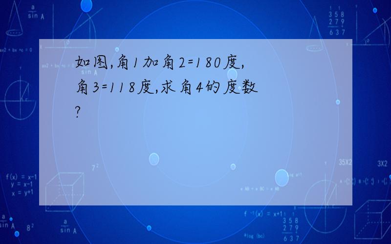 如图,角1加角2=180度,角3=118度,求角4的度数?