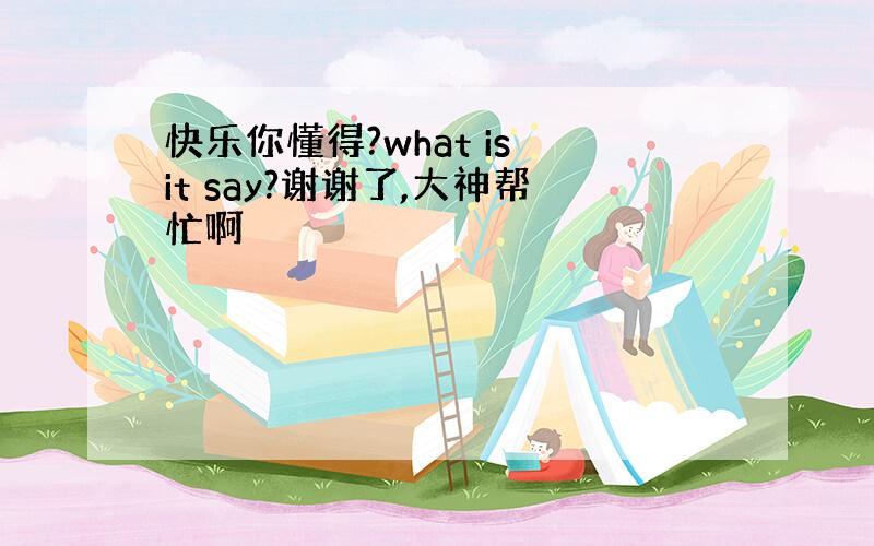 快乐你懂得?what is it say?谢谢了,大神帮忙啊