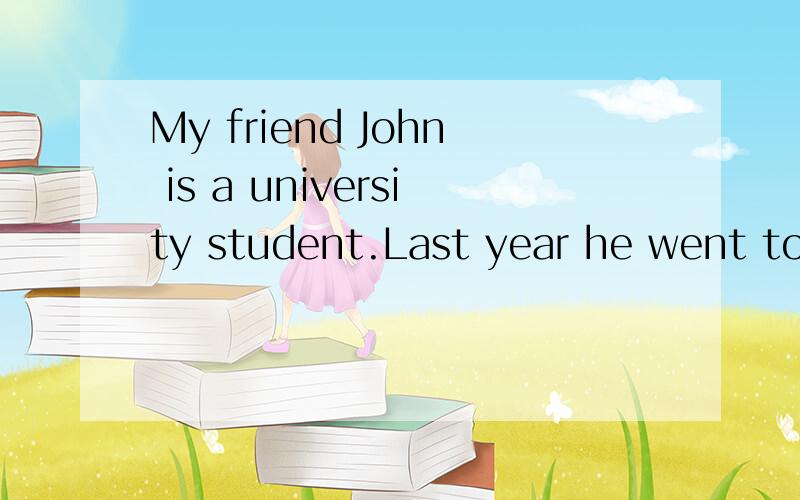 My friend John is a university student.Last year he went to