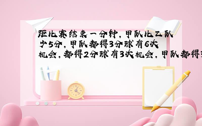 距比赛结束一分钟,甲队比乙队少5分,甲队都得3分球有6次机会,都得2分球有3次机会,甲队都得3分球概率为