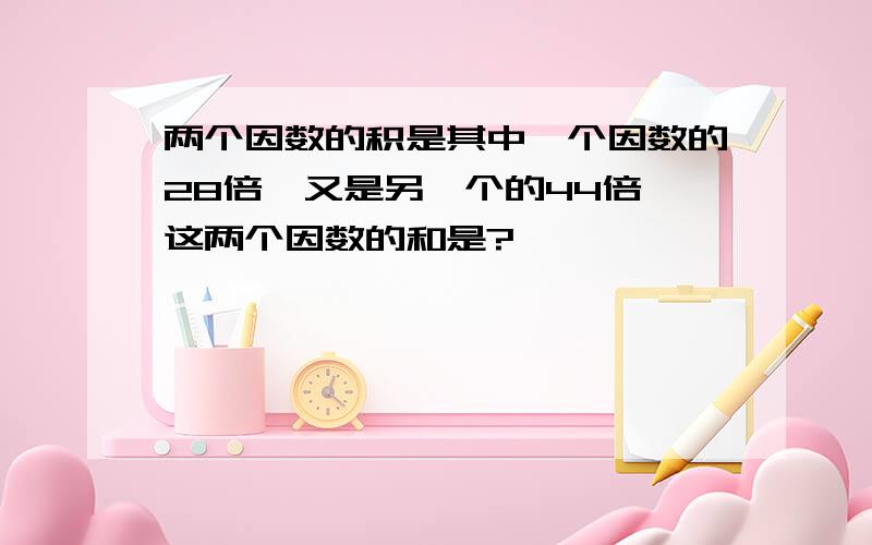 两个因数的积是其中一个因数的28倍,又是另一个的44倍,这两个因数的和是?