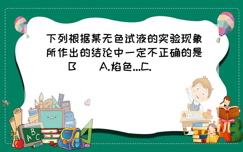 下列根据某无色试液的实验现象所作出的结论中一定不正确的是 ( B ) A.焰色...C.