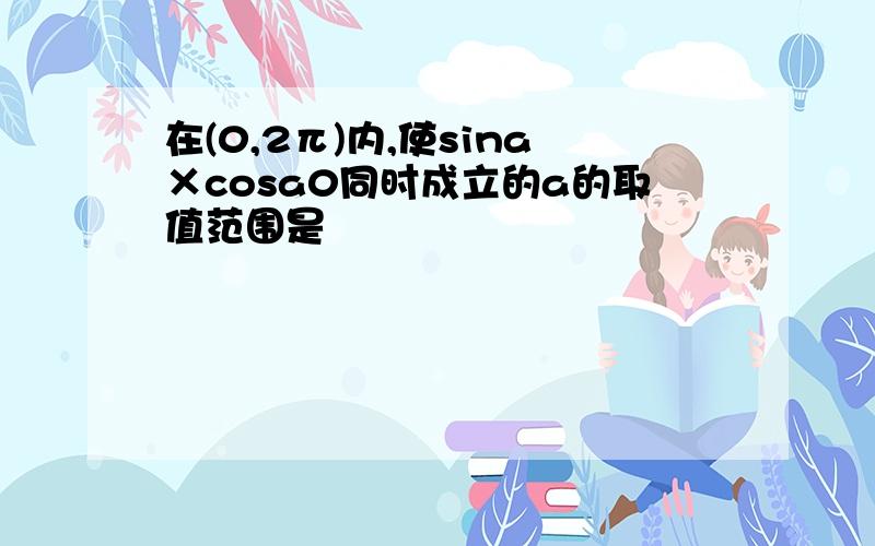 在(0,2π)内,使sina×cosa0同时成立的a的取值范围是