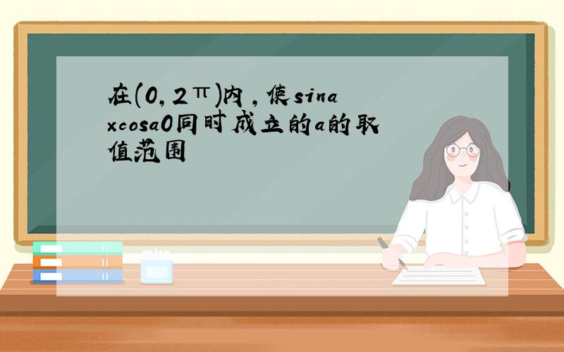 在(0,2π)内,使sina×cosa0同时成立的a的取值范围