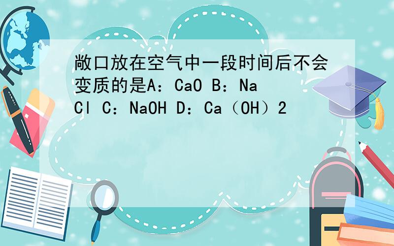 敞口放在空气中一段时间后不会变质的是A：CaO B：NaCl C：NaOH D：Ca（OH）2