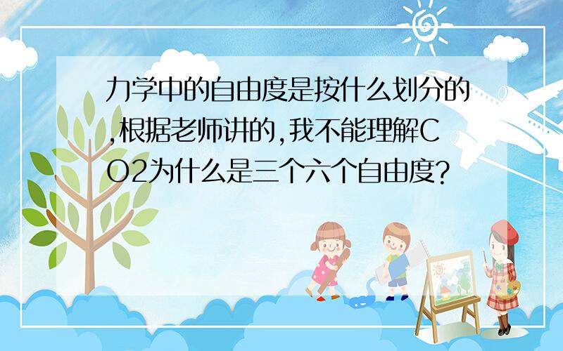 力学中的自由度是按什么划分的,根据老师讲的,我不能理解CO2为什么是三个六个自由度?