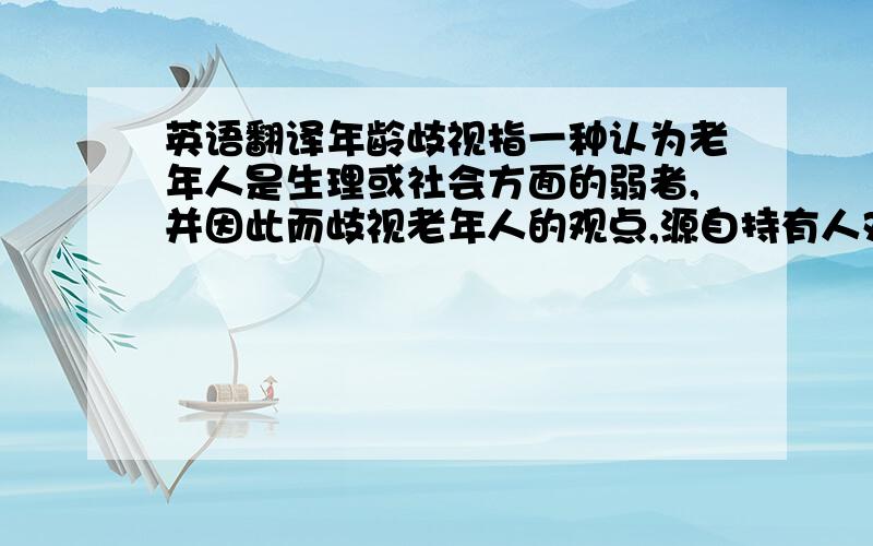 英语翻译年龄歧视指一种认为老年人是生理或社会方面的弱者,并因此而歧视老年人的观点,源自持有人对老年人的刻板印象.中国式年