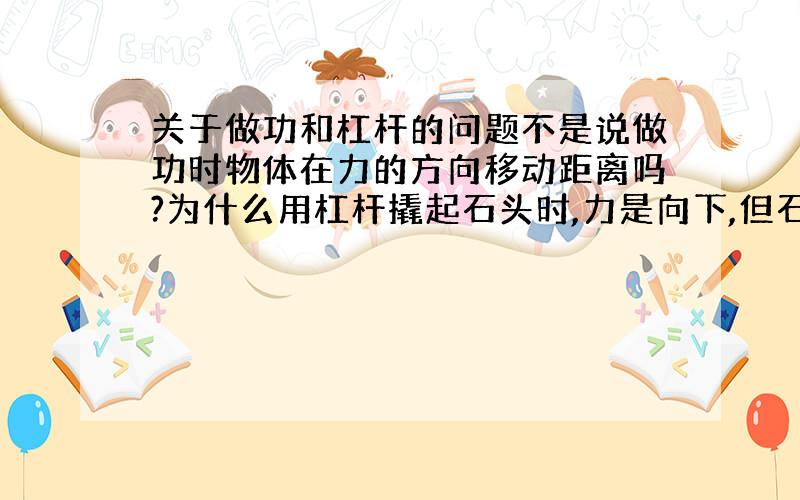 关于做功和杠杆的问题不是说做功时物体在力的方向移动距离吗?为什么用杠杆撬起石头时,力是向下,但石头却向上移动呢?还有定滑