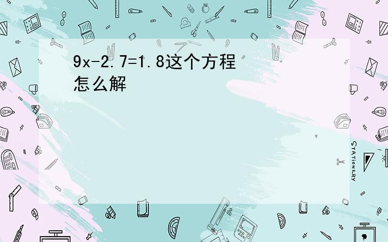 9x-2.7=1.8这个方程怎么解